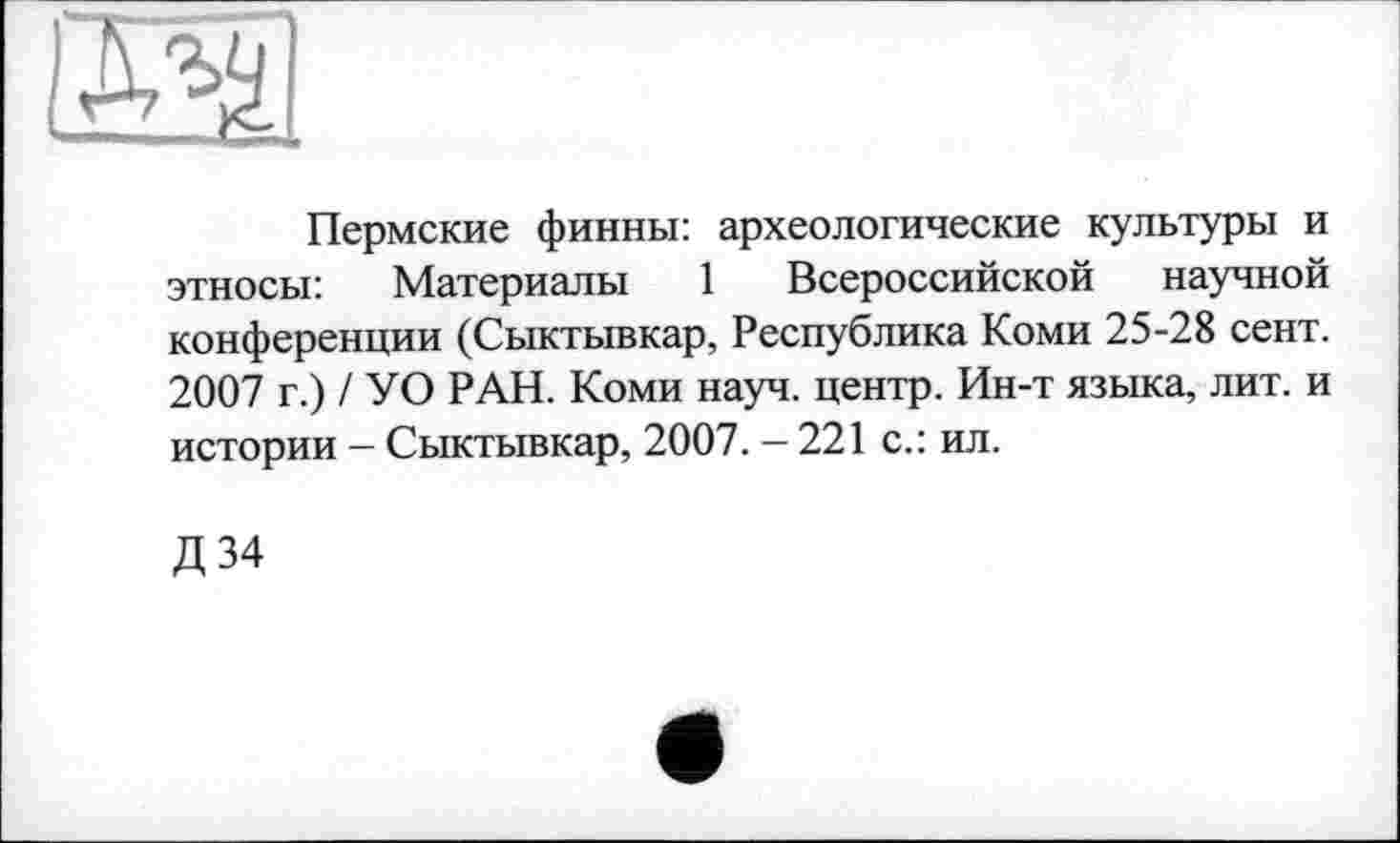 ﻿Пермские финны: археологические культуры и этносы: Материалы 1 Всероссийской научной конференции (Сыктывкар, Республика Коми 25-28 сект. 2007 г.) / УО РАН. Коми науч, центр. Ин-т языка, лит. и истории - Сыктывкар, 2007. - 221 с.: ил.
Д34